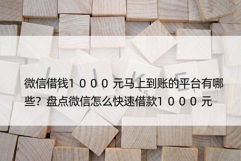 微信借钱1000元马上到账的平台有哪些？盘点微信怎么快速借款1000元