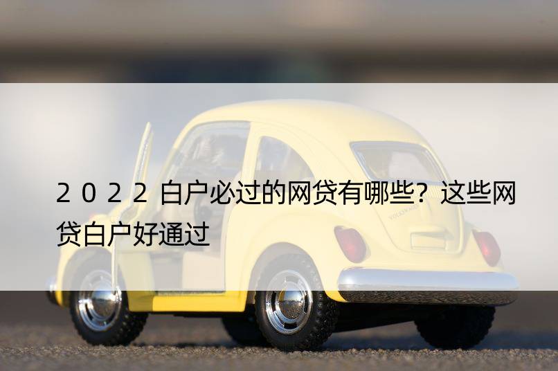 2022白户必过的网贷有哪些？这些网贷白户好通过