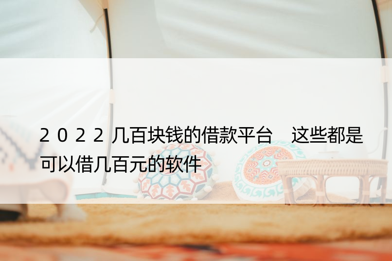 2022几百块钱的借款平台 这些都是可以借几百元的软件