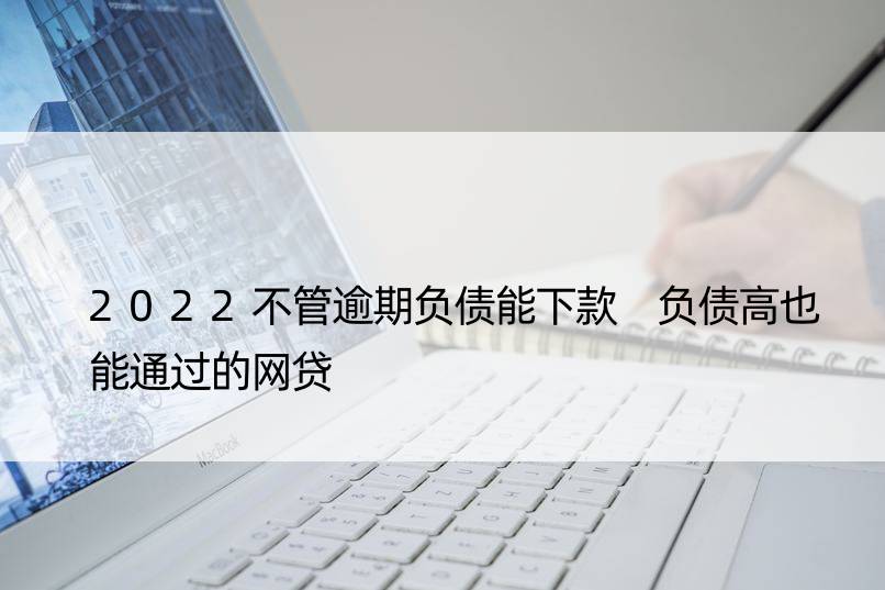 2022不管逾期负债能下款 负债高也能通过的网贷