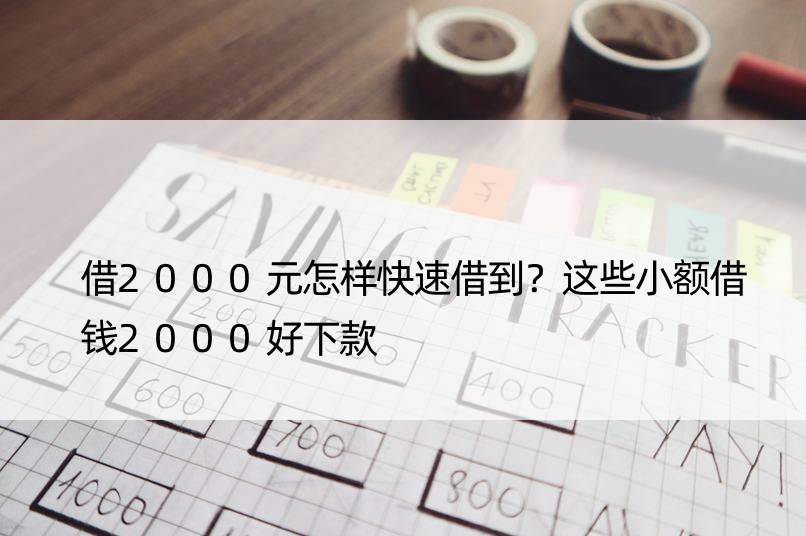 借2000元怎样快速借到？这些小额借钱2000好下款