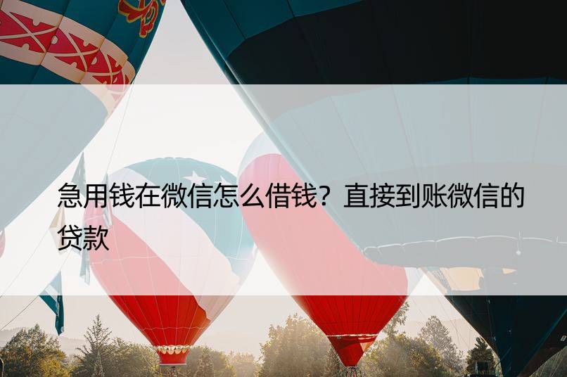 急用钱在微信怎么借钱？直接到账微信的贷款