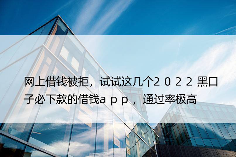 网上借钱被拒，试试这几个2022黑口子必下款的借钱app，通过率极高