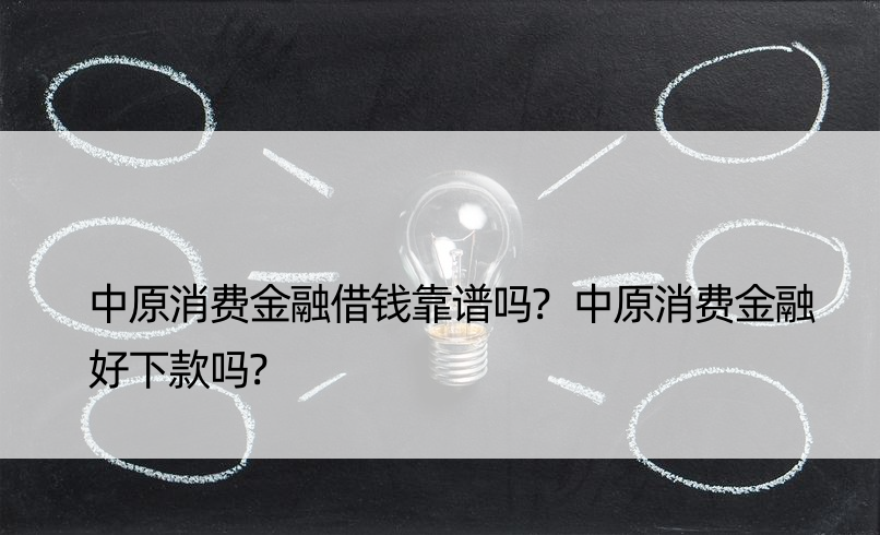 中原消费金融借钱靠谱吗?中原消费金融好下款吗?