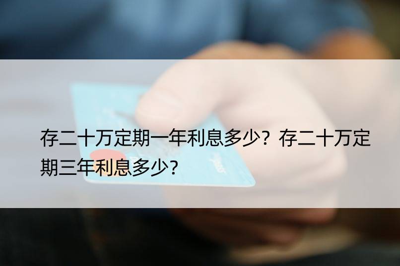 存二十万定期一年利息多少？存二十万定期三年利息多少？