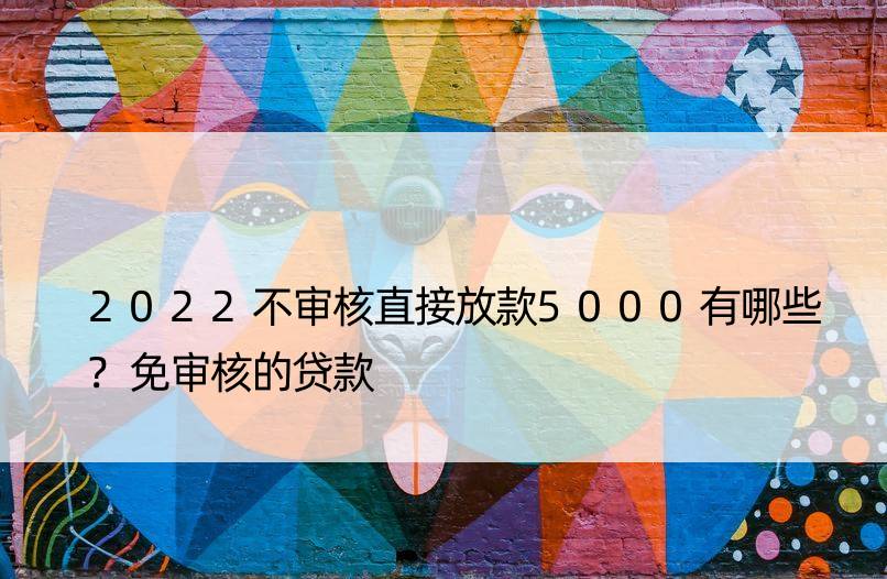 2022不审核直接放款5000有哪些?免审核的贷款