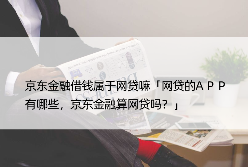 京东金融借钱属于网贷嘛「网贷的APP有哪些，京东金融算网贷吗？」