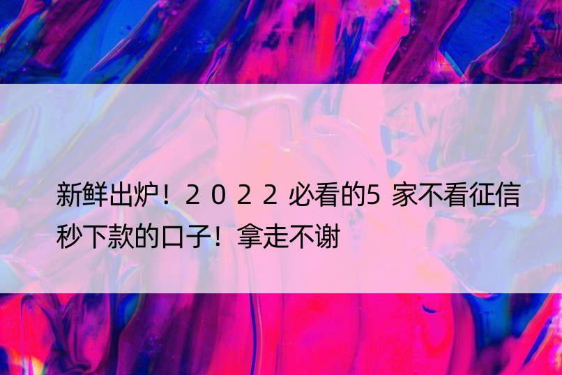 新鲜出炉！2022必看的5家不看征信秒下款的口子！拿走不谢