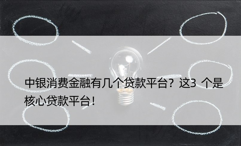 中银消费金融有几个贷款平台？这3个是核心贷款平台！