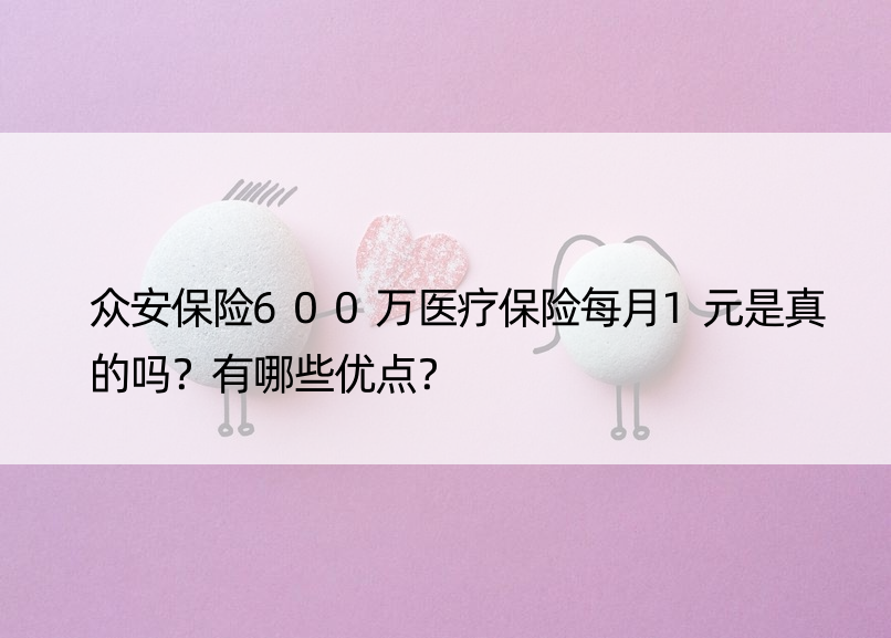 众安保险600万医疗保险每月1元是真的吗？有哪些优点？