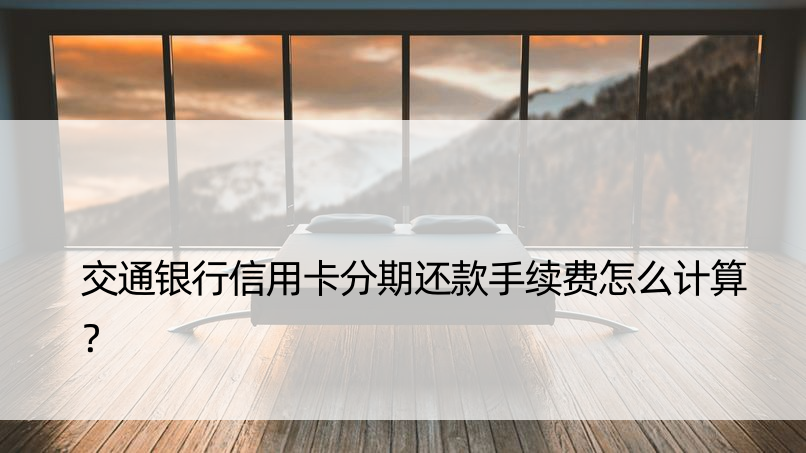 交通银行信用卡分期还款手续费怎么计算？