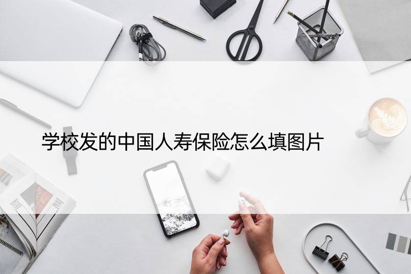 学校发的中国人寿保险怎么填图片