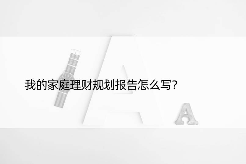 我的家庭理财规划报告怎么写？