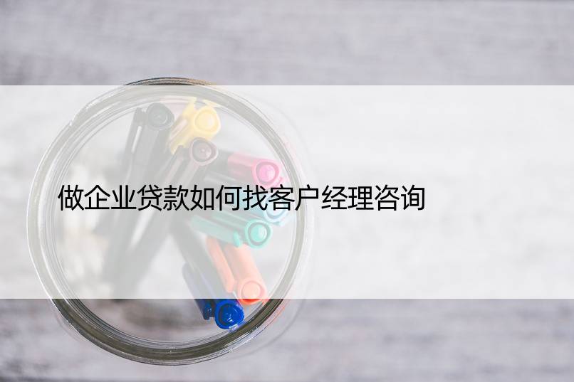 做企业贷款如何找客户经理咨询