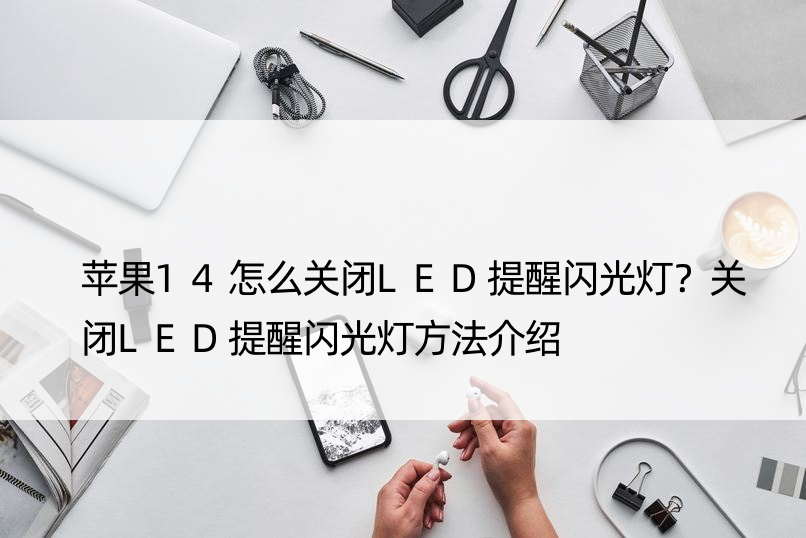 苹果14怎么关闭LED提醒闪光灯？关闭LED提醒闪光灯方法介绍