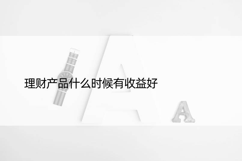 理财产品什么时候有收益好