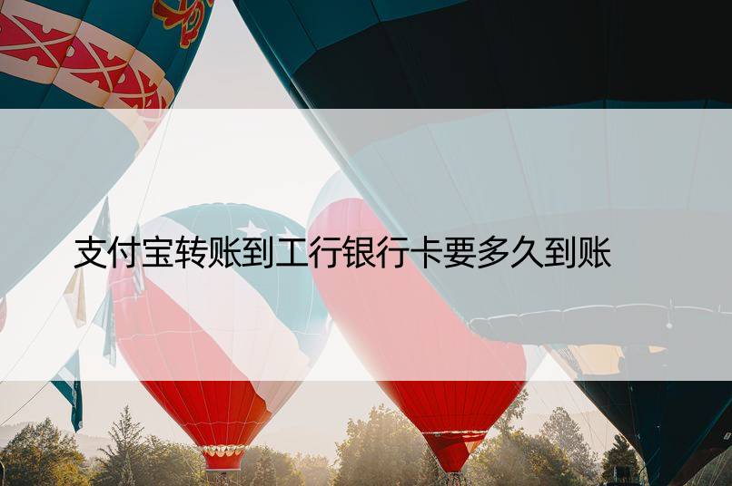 支付宝转账到工行银行卡要多久到账