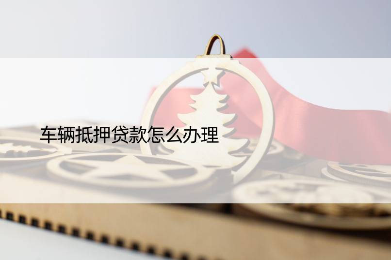 车辆抵押贷款怎么办理