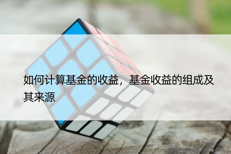 如何计算基金的收益，基金收益的组成及其来源