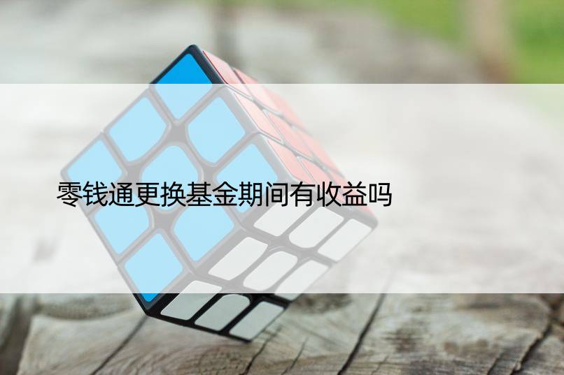 零钱通更换基金期间有收益吗