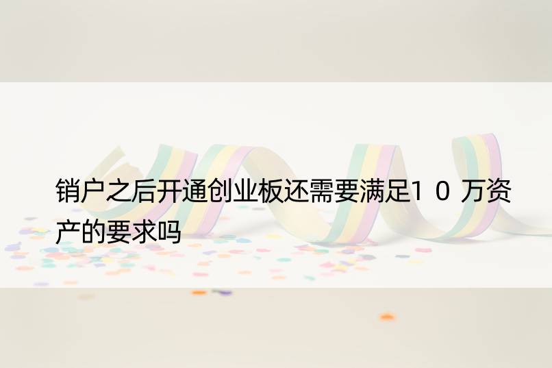 销户之后开通创业板还需要满足10万资产的要求吗