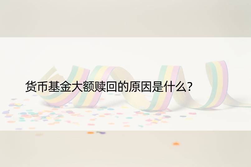 货币基金大额赎回的原因是什么？