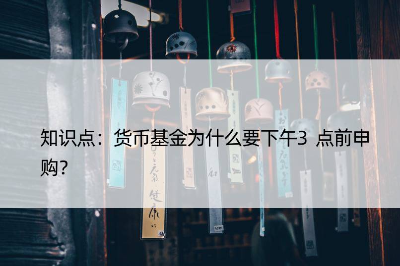 知识点：货币基金为什么要下午3点前申购？