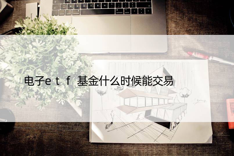 电子etf基金什么时候能交易