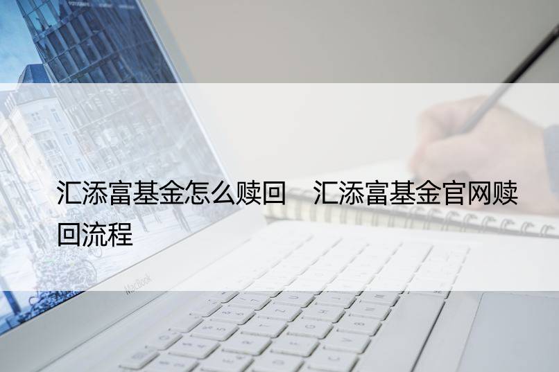 汇添富基金怎么赎回 汇添富基金官网赎回流程