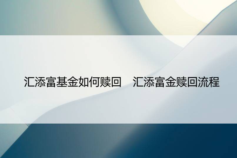 汇添富基金如何赎回 汇添富金赎回流程