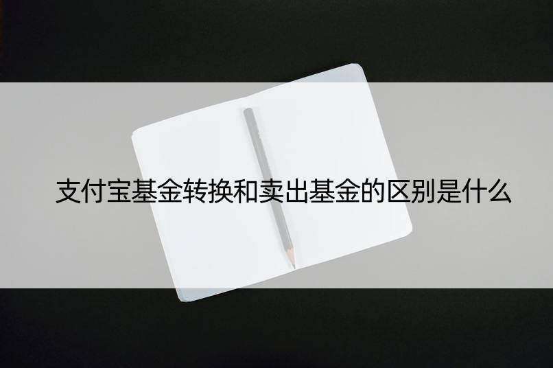 支付宝基金转换和卖出基金的区别是什么