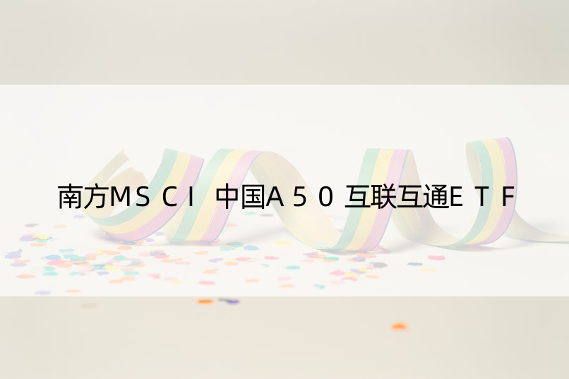 南方MSCI中国A50互联互通ETF