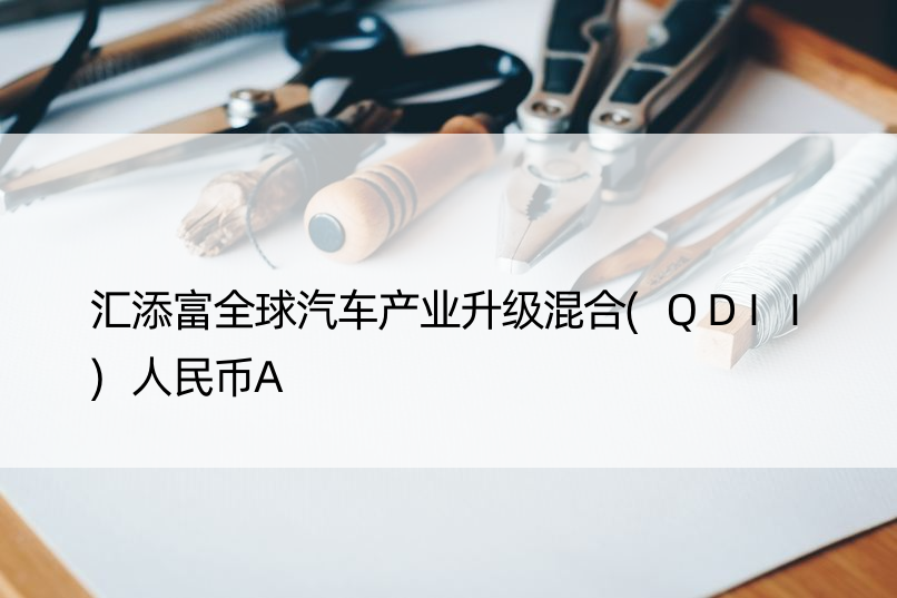 汇添富全球汽车产业升级混合(QDII)人民币A