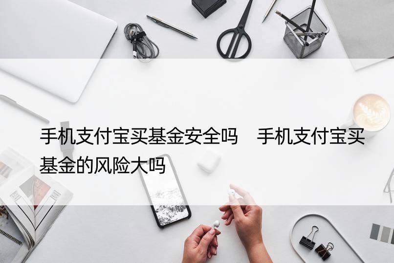 手机支付宝买基金安全吗 手机支付宝买基金的风险大吗