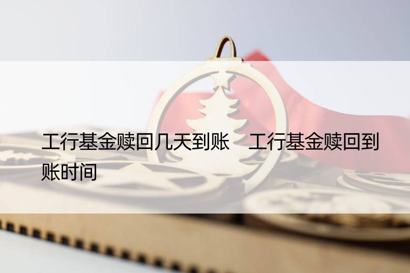 工行基金赎回几天到账 工行基金赎回到账时间