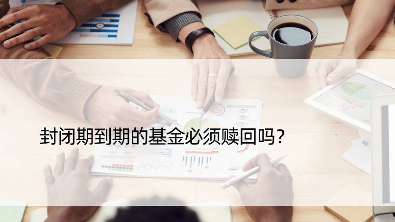 封闭期到期的基金必须赎回吗？