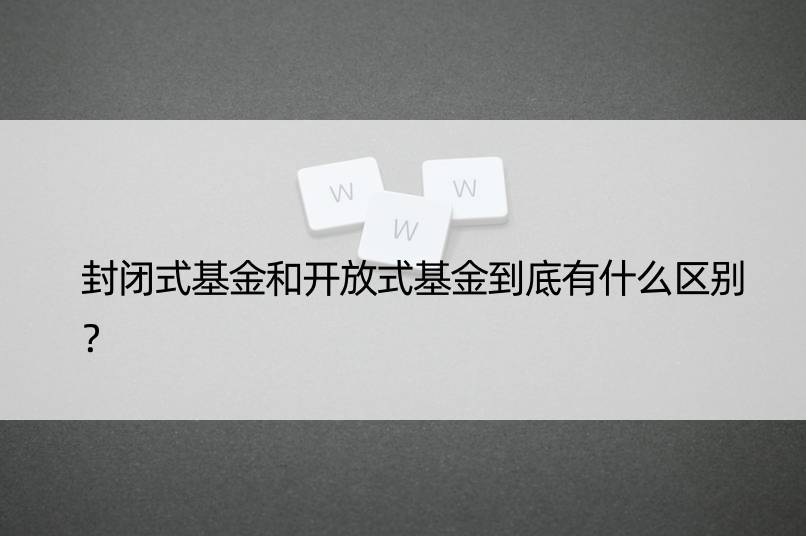 封闭式基金和开放式基金到底有什么区别？