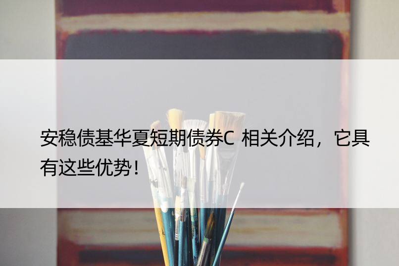 安稳债基华夏短期债券C相关介绍，它具有这些优势！