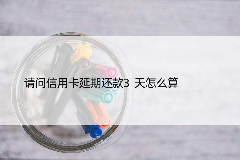 请问信用卡延期还款3天怎么算