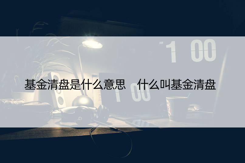 基金清盘是什么意思 什么叫基金清盘