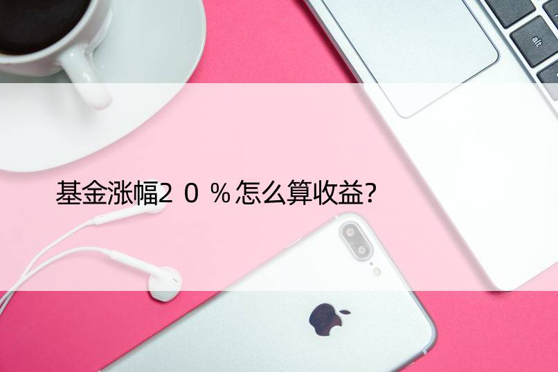 基金涨幅20%怎么算收益？