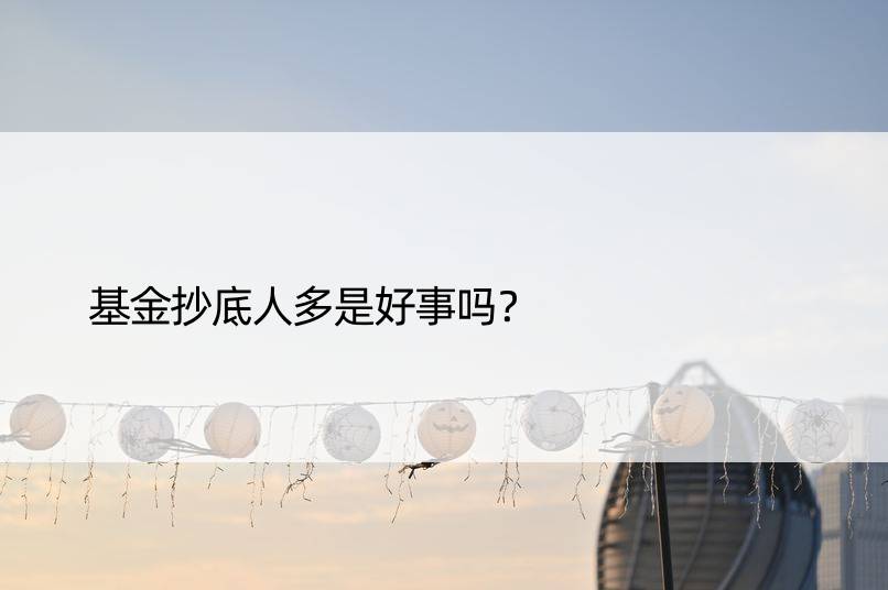 基金抄底人多是好事吗？