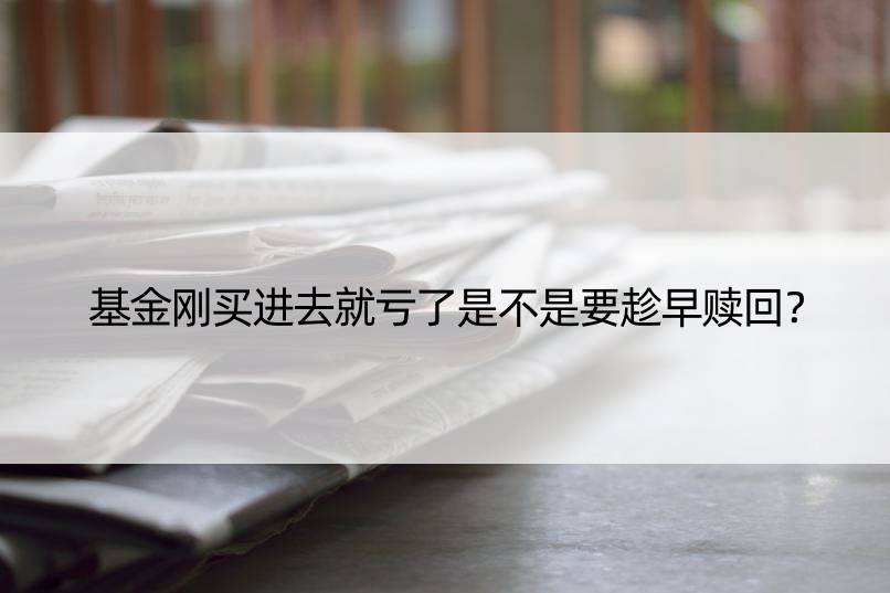 基金刚买进去就亏了是不是要趁早赎回？