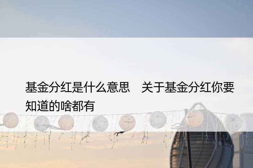 基金分红是什么意思 关于基金分红你要知道的啥都有