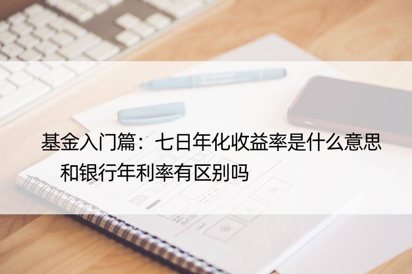 基金入门篇：七日年化收益率是什么意思 和银行年利率有区别吗