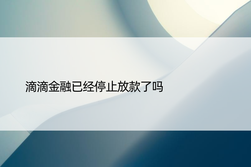 滴滴金融已经停止放款了吗