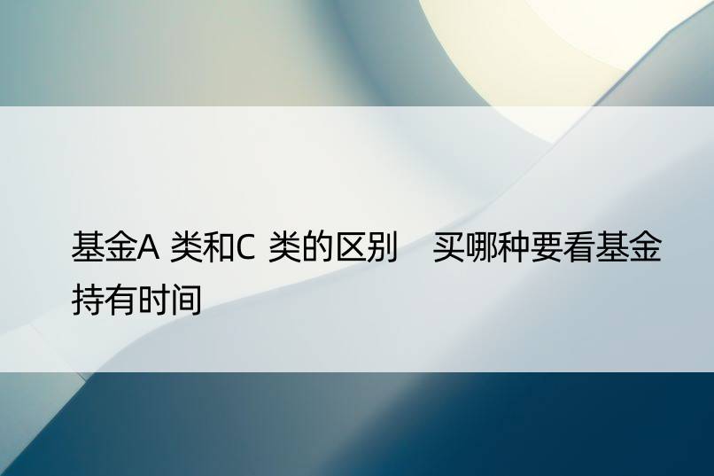 基金A类和C类的区别 买哪种要看基金持有时间