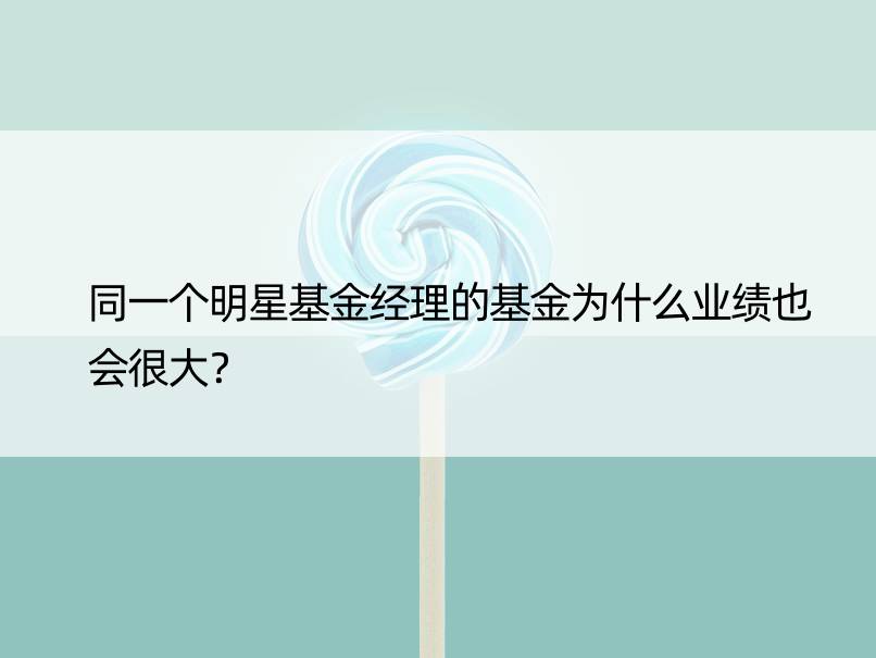 同一个明星基金经理的基金为什么业绩也会很大？