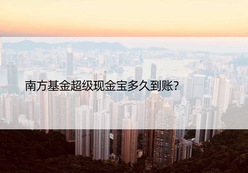 南方基金超级现金宝多久到账？