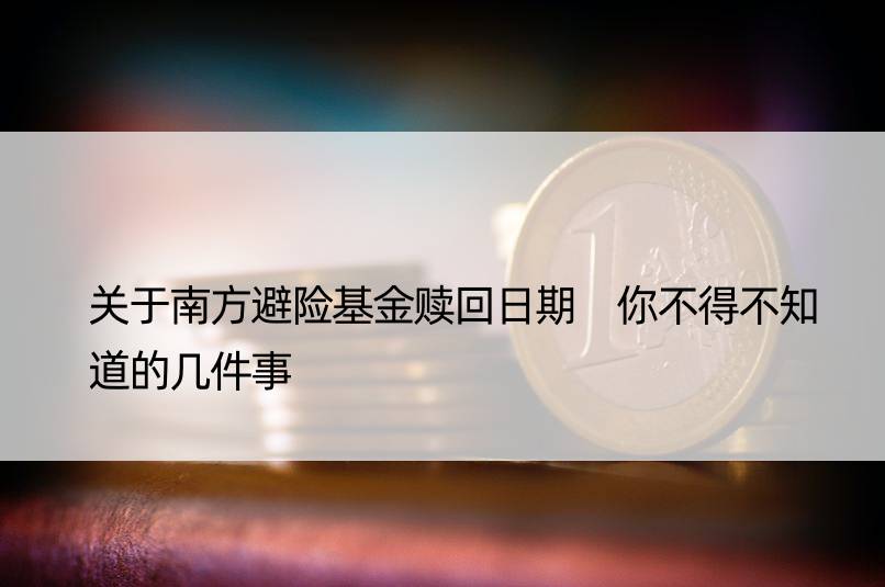 关于南方避险基金赎回日期 你不得不知道的几件事